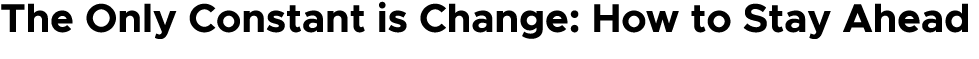The Only Constant is Change: How to Stay Ahead