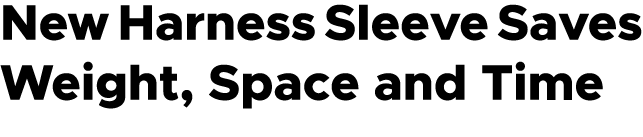 New Harness Sleeve Saves Weight, Space and Time