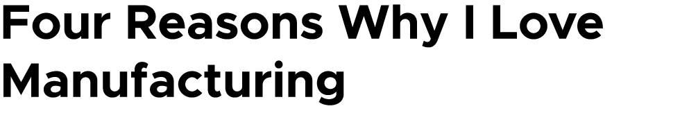 Four Reasons Why I Love Manufacturing 