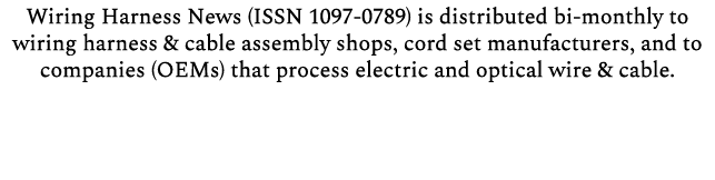 Wiring Harness News (ISSN 1097 0789) is distributed bi monthly to wiring harness & cable assembly shops, cord set man...