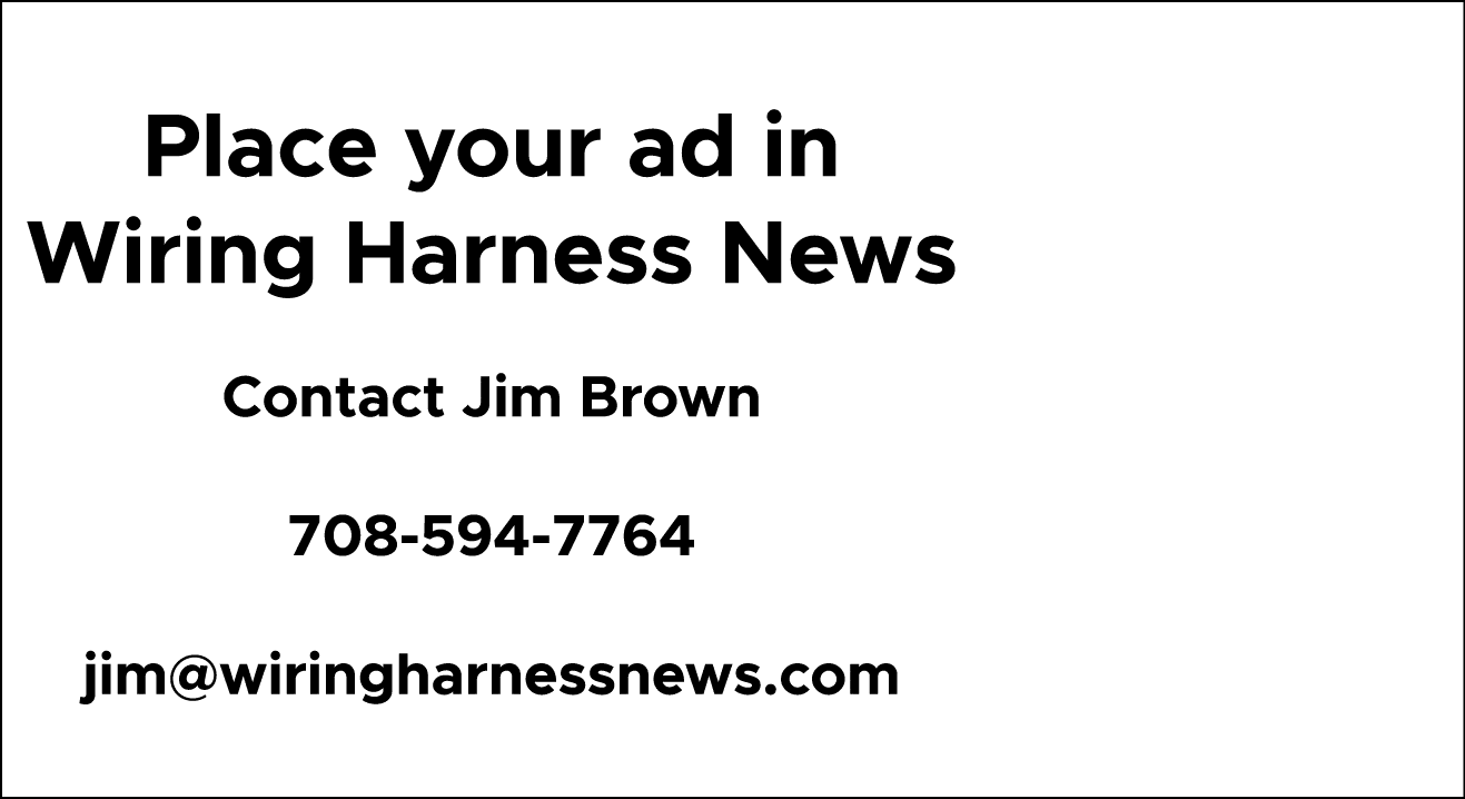 Place your ad in Wiring Harness News Contact Jim Brown 708 594 7764 jim@wiringharnessnews.com