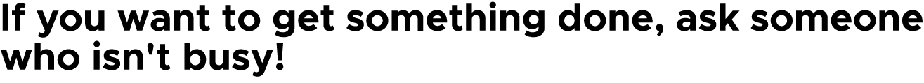 If you want to get something done, ask someone who isn't busy! 