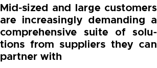 Mid sized and large customers are increasingly demanding a comprehensive suite of solutions from suppliers they can p...