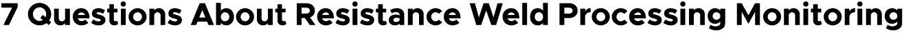 7 Questions About Resistance Weld Processing Monitoring