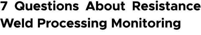 7 Questions About Resistance Weld Processing Monitoring