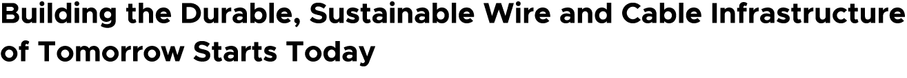 Building the Durable, Sustainable Wire and Cable Infrastructure of Tomorrow Starts Today 