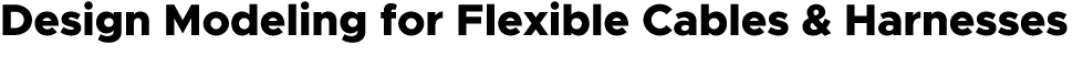 Design Modeling for Flexible Cables & Harnesses