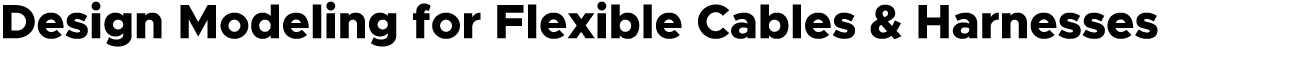 Design Modeling for Flexible Cables & Harnesses