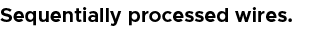 Sequentially processed wires.