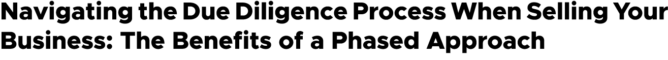 Navigating the Due Diligence Process When Selling Your Business: The Benefits of a Phased Approach