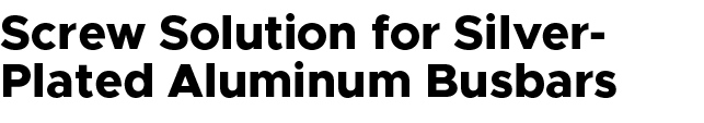 Screw Solution for Silver Plated Aluminum Busbars