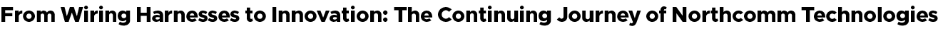 From Wiring Harnesses to Innovation: The Continuing Journey of Northcomm Technologies
