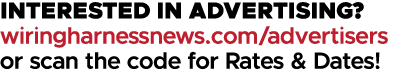 INTERESTED IN ADVERTISING? wiringharnessnews.com/advertisers or scan the code for Rates & Dates!
