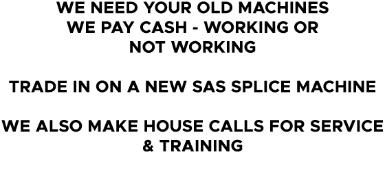 WE NEED YOUR OLD MACHINES WE PAY CASH WORKING OR NOT WORKING TRADE IN ON A NEW SAS SPLICE MACHINE WE ALSO MAKE HOUSE ...