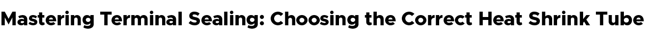Mastering Terminal Sealing: Choosing the Correct Heat Shrink Tube