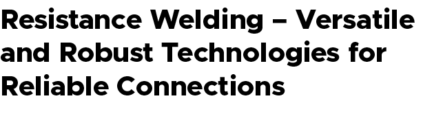Resistance Welding – Versatile and Robust Technologies for Reliable Connections