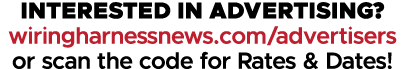 INTERESTED IN ADVERTISING? wiringharnessnews.com/advertisers or scan the code for Rates & Dates!