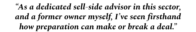 “As a dedicated sell side advisor in this sector, and a former owner myself, I’ve seen firsthand how preparation can ...