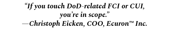 “If you touch DoD related FCI or CUI, you’re in scope.” —Christoph Eicken, COO, Ecuron™ Inc.