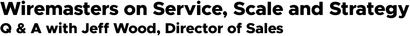 Wiremasters on Service, Scale and Strategy Q & A with Jeff Wood, Director of Sales
