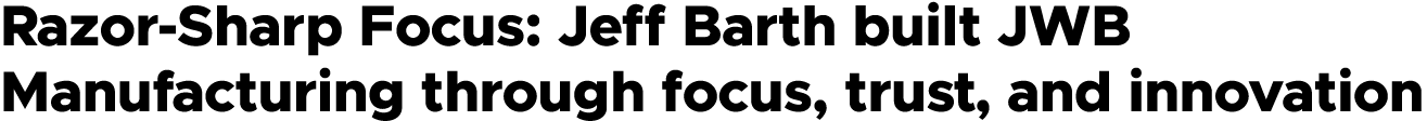 Razor Sharp Focus: Jeff Barth built JWB Manufacturing through focus, trust, and innovation