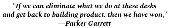 “If we can eliminate what we do at these desks and get back to building product, then we have won,” —Parker Garrett