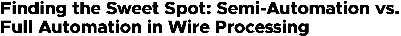 Finding the Sweet Spot: Semi Automation vs. Full Automation in Wire Processing