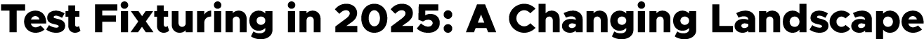 Test Fixturing in 2025: A Changing Landscape