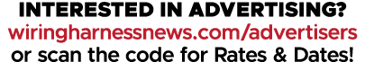 INTERESTED IN ADVERTISING? wiringharnessnews.com/advertisers or scan the code for Rates & Dates!