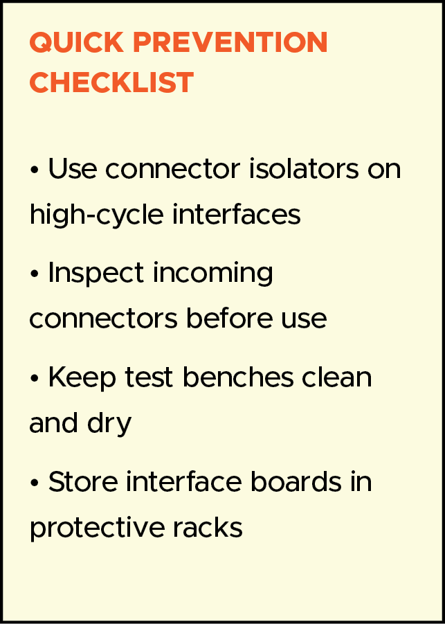 QUICK PREVENTION CHECKLIST • Use connector isolators on high cycle interfaces • Inspect incoming connectors before us...